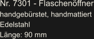 Nr. 7301 - Flaschenöffner handgebürstet, handmattiert Edelstahl Länge: 90 mm