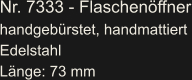Nr. 7333 - Flaschenöffner handgebürstet, handmattiert Edelstahl Länge: 73 mm
